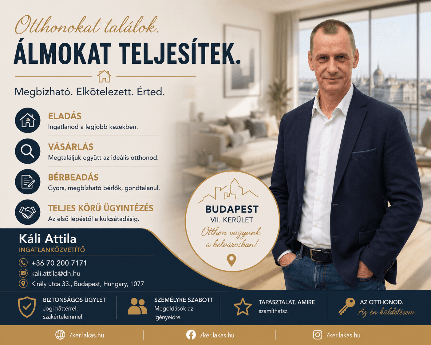 Káli Attila ingatlanközvetítő arculati lapja. A lapon a következő szöveg olvasható. Otthonokat találok. Álmokat teljesítek. Megbízható. Elkötelezett. Érted. Eladás: ingatlanod a legjobb kezekben. Vásárlás: megtaláljuk együtt az ideális otthonod. Bérbeadás: gyors, megbízható bérlők, gondtalanul. Teljes körű ügyintézés: az első lépéstől a kulcsátadásig. Káli Attila, ingatlanközvetítő. Telefon: +36 70 200 7171. E-mail: kali.attila@dh.hu. Cím: Király utca 33., Budapest, Hungary, 1077. A kör alakú pecséten: Budapest VII. kerület, Otthon vagyunk a belvárosban! Az alsó sávban: biztonságos ügylet jogi háttérrel, szakértelemmel. Személyre szabott megoldások az igényeidre. Tapasztalat, amire számíthatsz. Az otthonod, az én küldetésem. A weboldal, a Facebook és az Instagram elérhetősége egyaránt 7ker.lakas.hu. A lap jobb oldalán Káli Attila egész alakos fotója egy panorámaablakos nappaliban, a háttérben a Duna és a Parlament.